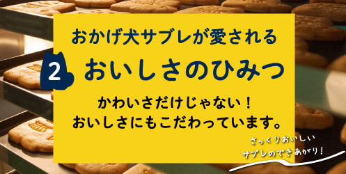 おかげ犬サブレが愛される 2 おいしさのひみつ かわいさだけじゃない!おいしさにもこだわっています。 さっくりおいしいサブレのできあがり!